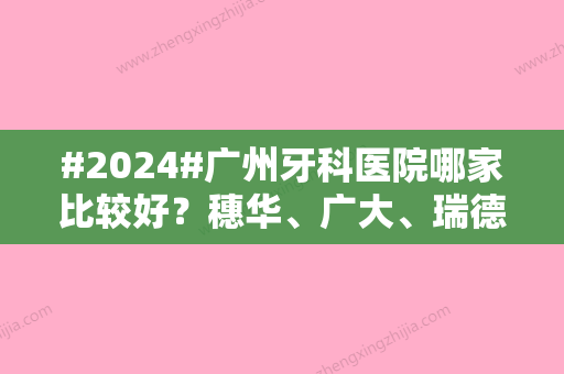 #2024#广州牙科医院哪家比较好？穗华、广大、瑞德等5家反馈不错