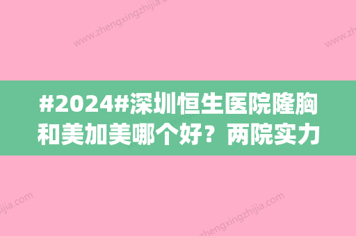 #2024#深圳恒生医院隆胸和美加美哪个好？两院实力_技术优势_点评比较~