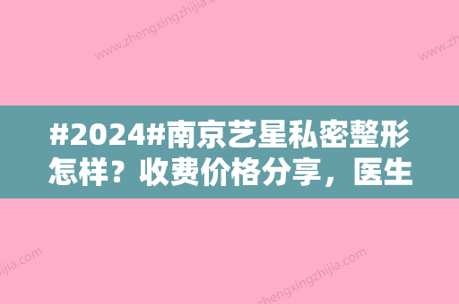 #2024#南京艺星私密整形怎样？收费价格分享，医生介绍！