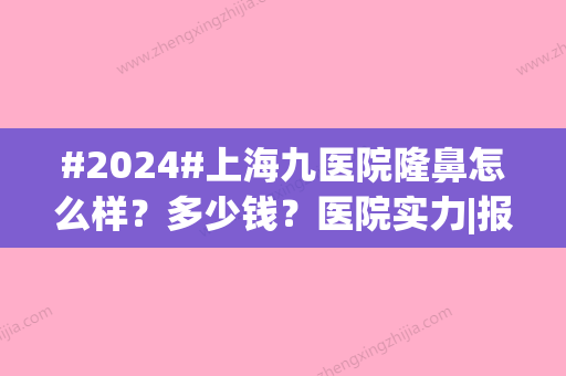 #2024#上海九医院隆鼻怎么样？多少钱？医院实力|报价通常1万起~