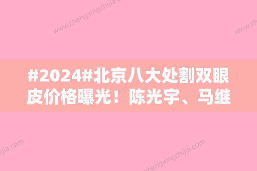 #2024#北京八大处割双眼皮价格曝光！陈光宇、马继光院内医生介绍