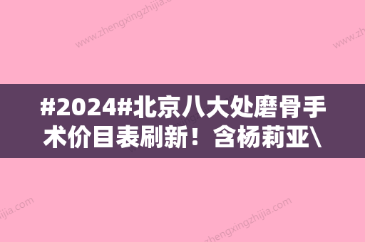 #2024#北京八大处磨骨手术价目表刷新！含杨莉亚\宗宪磊\张智勇医生简介