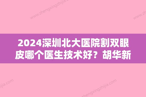 2024深圳北大医院割双眼皮哪个医生技术好？胡华新	、崔永言各自优势分析