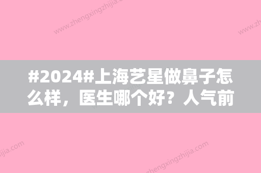 #2024#上海艺星做鼻子怎么样，医生哪个好？人气前三为你盘点！