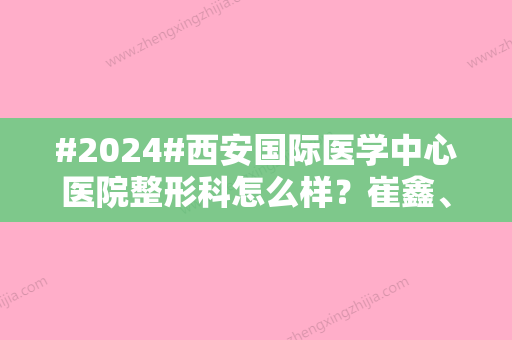 #2024#西安国际医学中心医院整形科怎么样？崔鑫、师俊莉医生简介！