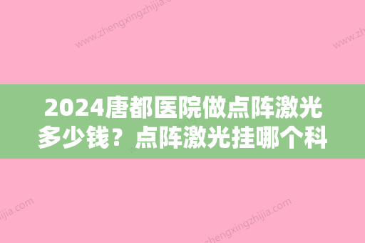 2024唐都医院做点阵激光多少钱？点阵激光挂哪个科？点阵激光美肤案例