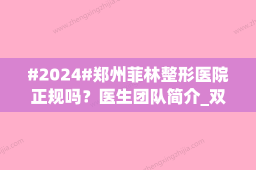 #2024#郑州菲林整形医院正规吗？医生团队简介_双眼皮价格