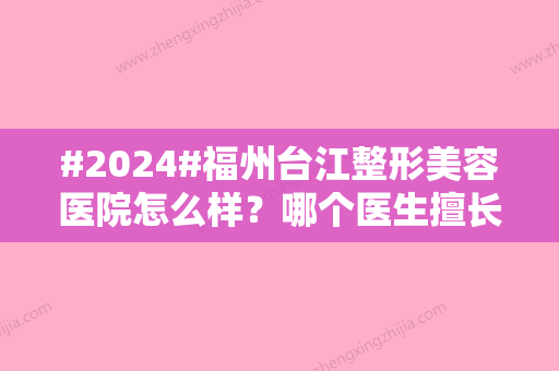 #2024#福州台江整形美容医院怎么样？哪个医生擅长眼综合手术？附医疗团队名单