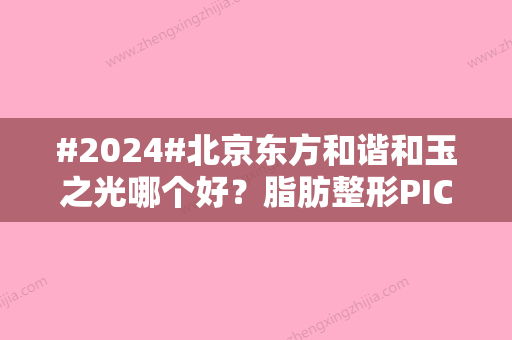 #2024#北京东方和谐和玉之光哪个好？脂肪整形PICK指南，术前必修课！