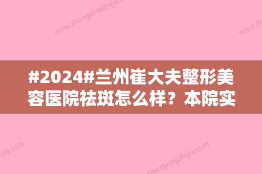 #2024#兰州崔大夫整形美容医院祛斑怎么样？本院实力\价格\医生简介公开