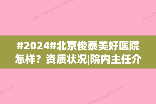 #2024#北京俊泰美好医院怎样？资质状况|院内主任介绍|项目开展情况