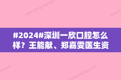 #2024#深圳一欣口腔怎么样？王能献、郑嘉雯医生资料披露，附收费标准