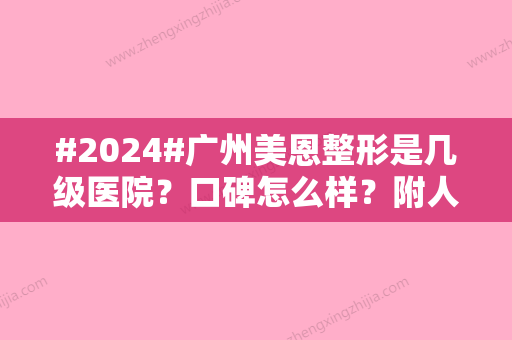 #2024#广州美恩整形是几级医院？口碑怎么样？附人气医生介绍&价格表