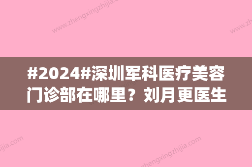 #2024#深圳军科医疗美容门诊部在哪里？刘月更医生介绍|亲身体验手术细节！