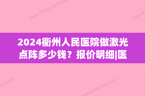 2024衢州人民医院做激光点阵多少钱？报价明细|医生简介|案例反馈