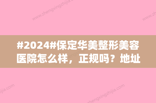 #2024#保定华美整形美容医院怎么样，正规吗？地址|价格|医生名单预览！