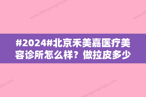 #2024#北京禾美嘉医疗美容诊所怎么样？做拉皮多少钱？收费区间为1-4万！