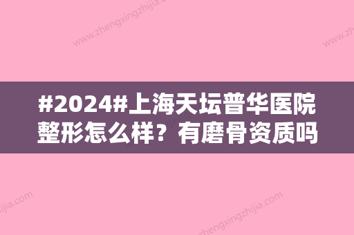 #2024#上海天坛普华医院整形怎么样？有磨骨资质吗？附医生简介+价格表