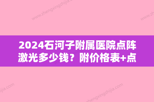 2024石河子附属医院点阵激光多少钱？附价格表+点阵激光案例反馈