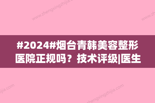 #2024#烟台青韩美容整形医院正规吗？技术评级|医生实力|项目价格表