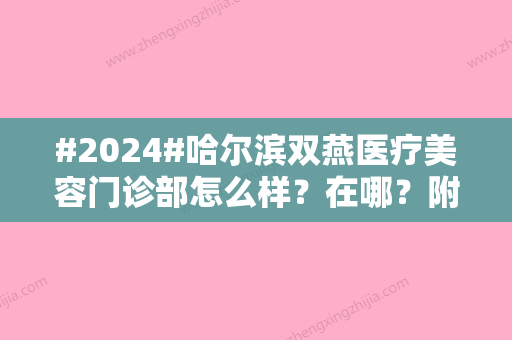 #2024#哈尔滨双燕医疗美容门诊部怎么样？在哪？附坐诊医生介绍&价格表