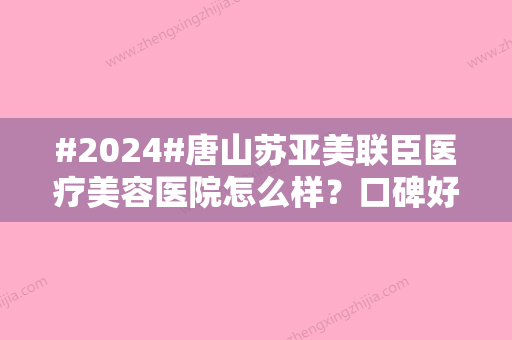 #2024#唐山苏亚美联臣医疗美容医院怎么样？口碑好吗？医生实力一览