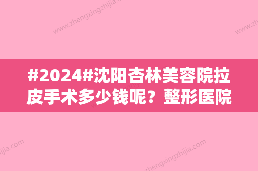 #2024#沈阳杏林美容院拉皮手术多少钱呢？整形医院价格表丨医生介绍