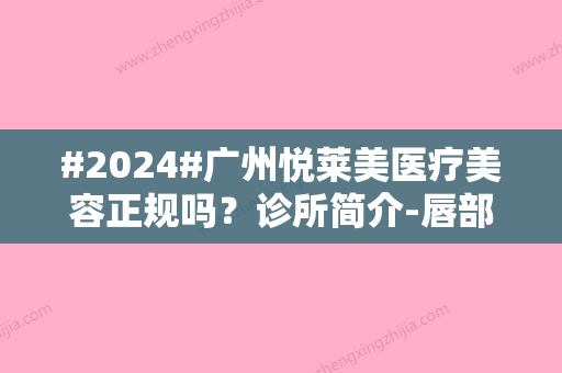 #2024#广州悦莱美医疗美容正规吗？诊所简介-唇部整形科普