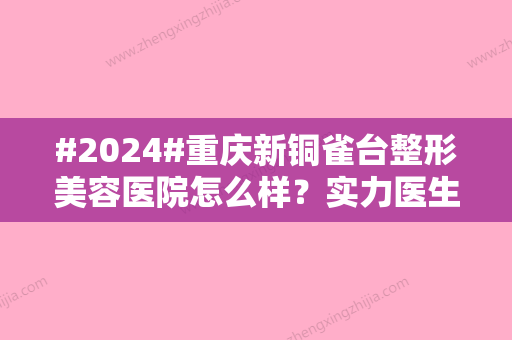 #2024#重庆新铜雀台整形美容医院怎么样？实力医生名单丨技术点评丨价格表