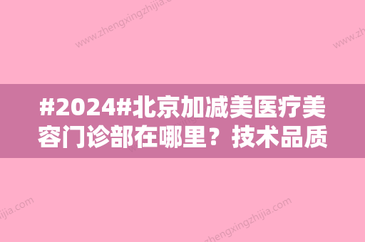 #2024#北京加减美医疗美容门诊部在哪里？技术品质如何？找哪个医生抗衰厉害？