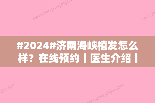 #2024#济南海峡植发怎么样？在线预约丨医生介绍丨擅长项目科普