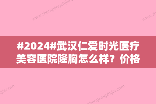 #2024#武汉仁爱时光医疗美容医院隆胸怎么样？价格费用丨医生介绍丨真实评价