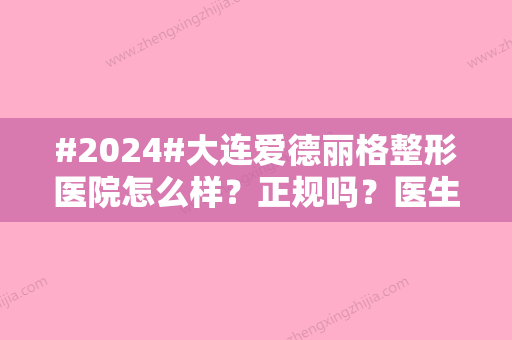 #2024#大连爱德丽格整形医院怎么样？正规吗？医生技术点评+项目科普