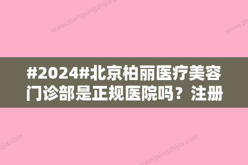 #2024#北京柏丽医疗美容门诊部是正规医院吗？注册资质介绍	、口碑评价曝光