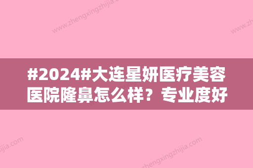 #2024#大连星妍医疗美容医院隆鼻怎么样？专业度好吗？2位医生坐诊