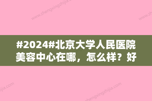 #2024#北京大学人民医院美容中心在哪，怎么样？好评医生3位+双眼皮案例欣赏！