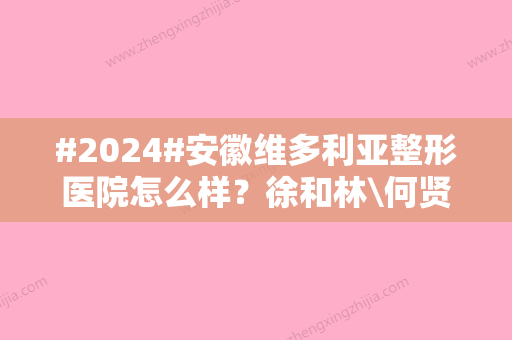 #2024#安徽维多利亚整形医院怎么样？徐和林\何贤清医生信息公开