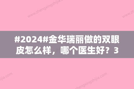 #2024#金华瑞丽做的双眼皮怎么样，哪个医生好？3位对比！案例品评~