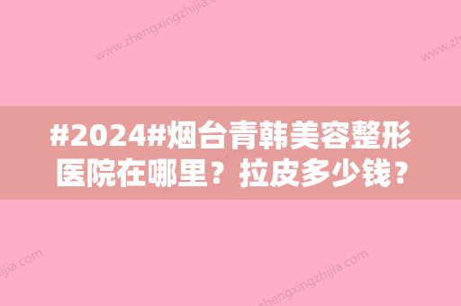 #2024#烟台青韩美容整形医院在哪里？拉皮多少钱？收费细节一览