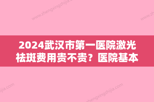 2024武汉市第一医院激光祛斑费用贵不贵？医院基本信息介绍+2024价格表一览！