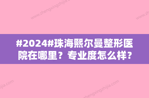 #2024#珠海熙尔曼整形医院在哪里？专业度怎么样？具体项目收费标准