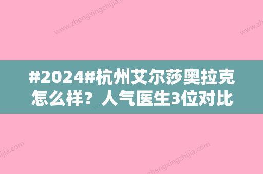 #2024#杭州艾尔莎奥拉克怎么样？人气医生3位对比	，擅长项目+价格预览！