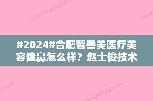 #2024#合肥智善美医疗美容隆鼻怎么样？赵士俊技术展现！含价格