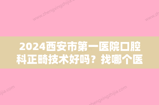 2024西安市第一医院口腔科正畸技术好吗？找哪个医生好？附矫正案例