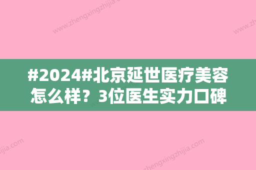 #2024#北京延世医疗美容怎么样？3位医生实力口碑介绍，附价格表