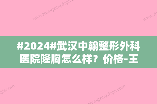 #2024#武汉中翰整形外科医院隆胸怎么样？价格-王金州、朱东磊医生介绍