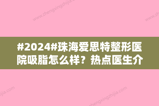 #2024#珠海爱思特整形医院吸脂怎么样？热点医生介绍+吸脂过程细节体验反馈