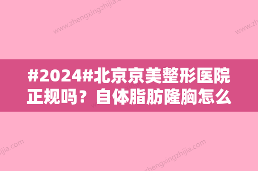 #2024#北京京美整形医院正规吗？自体脂肪隆胸怎么样？附价格表