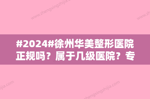 #2024#徐州华美整形医院正规吗？属于几级医院？专业性高吗？服务细节体验