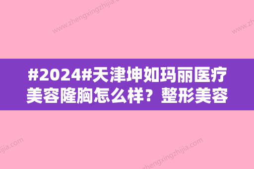 #2024#天津坤如玛丽医疗美容隆胸怎么样？整形美容中心介绍-收费标准